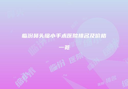 临汾鼻头缩小手术医院排名及价格一览