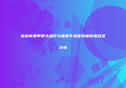 铁岭市鼻甲肥大治疗与隆鼻手术医院推荐排名及详情