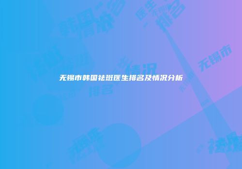 无锡市韩国祛斑医生排名及情况分析
