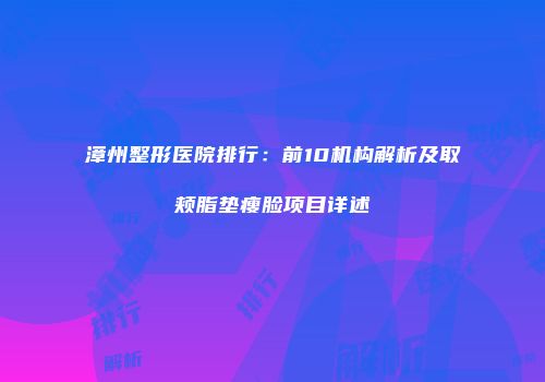 漳州整形医院排行：前10机构解析及取颊脂垫瘦脸项目详述