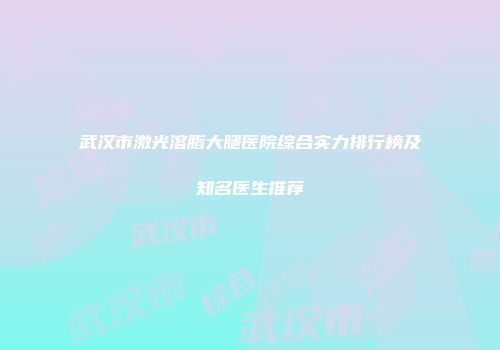 武汉市激光溶脂大腿医院综合实力排行榜及知名医生推荐