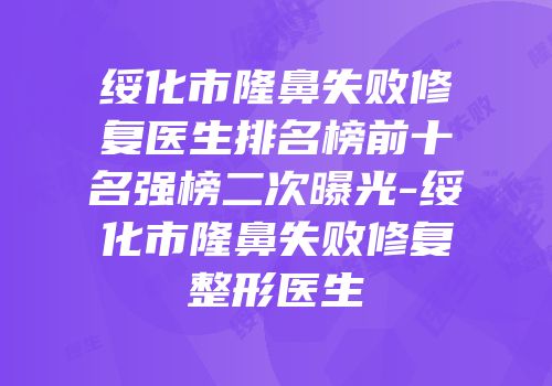 绥化市隆鼻失败修复医生排名榜前十名强榜二次曝光-绥化市隆鼻失败修复整形医生