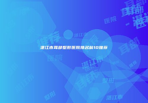 湛江市耳部整形医院排名前10推荐