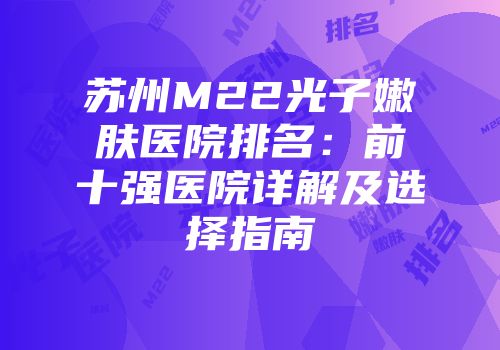 苏州M22光子嫩肤医院排名：前十强医院详解及选择指南