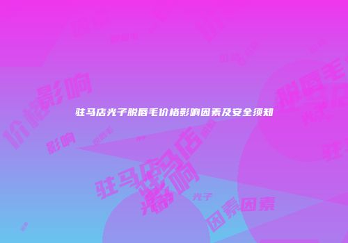 驻马店光子脱唇毛价格影响因素及安全须知