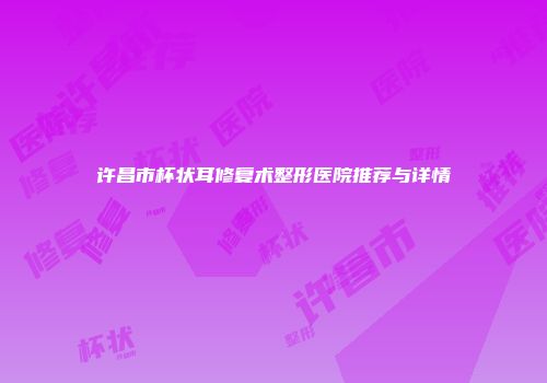 许昌市杯状耳修复术整形医院推荐与详情