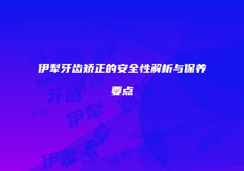伊犁牙齿矫正的安全性解析与保养要点