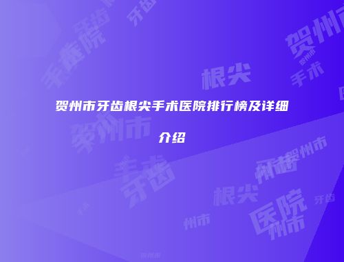 贺州市牙齿根尖手术医院排行榜及详细介绍
