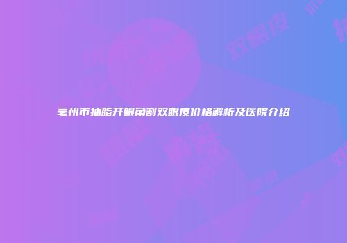 亳州市抽脂开眼角割双眼皮价格解析及医院介绍
