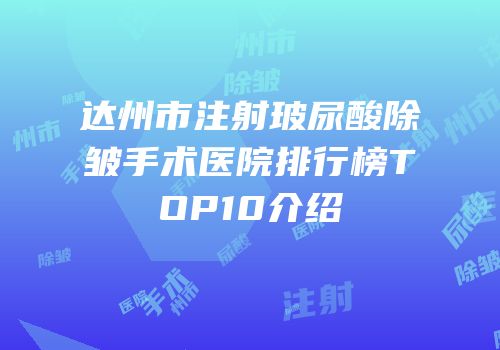 达州市注射玻尿酸除皱手术医院排行榜TOP10介绍