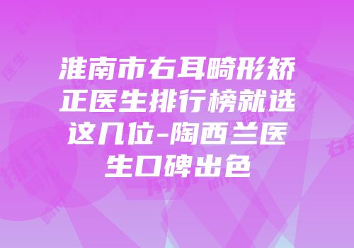 淮南市右耳畸形矫正医生排行榜就选这几位-陶西兰医生口碑出色