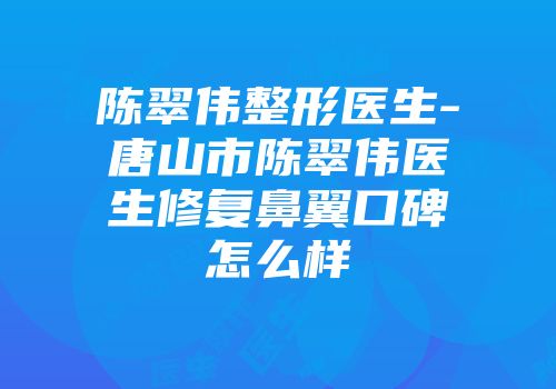 陈翠伟整形医生-唐山市陈翠伟医生修复鼻翼口碑怎么样