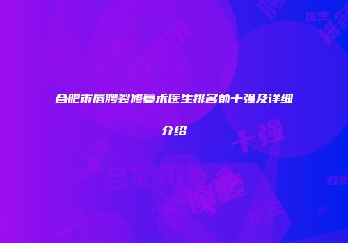 合肥市唇腭裂修复术医生排名前十强及详细介绍