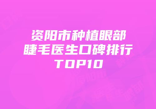 资阳市种植眼部睫毛医生口碑排行TOP10