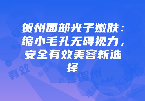 贺州面部光子嫩肤：缩小毛孔无碍视力，安全有效美容新选择