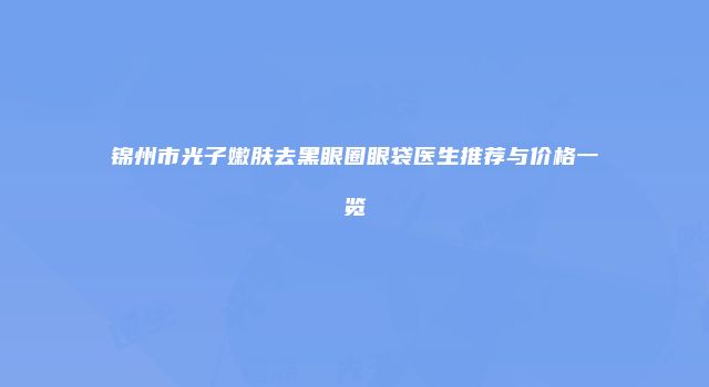 锦州市光子嫩肤去黑眼圈眼袋医生推荐与价格一览