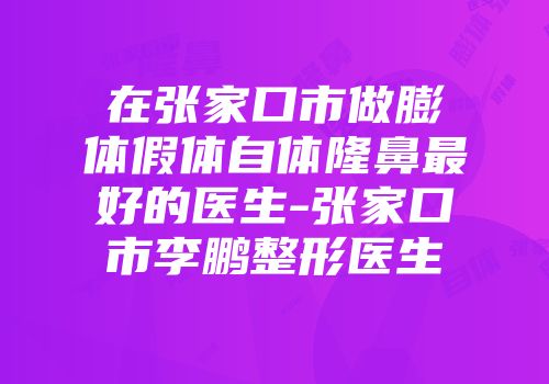在张家口市做膨体假体自体隆鼻最好的医生-张家口市李鹏整形医生