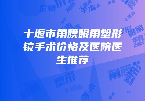 十堰市角膜眼角塑形镜手术价格及医院医生推荐