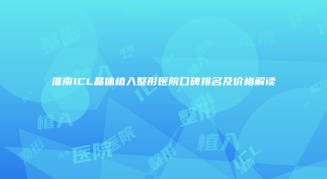 淮南ICL晶体植入整形医院口碑排名及价格解读