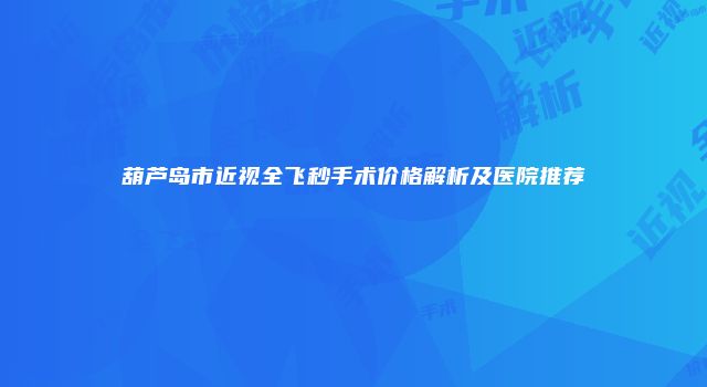 葫芦岛市近视全飞秒手术价格解析及医院推荐