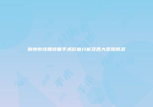 荆州市线雕修复手术价格分析及各大医院概况
