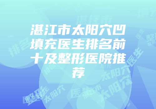 湛江市太阳穴凹填充医生排名前十及整形医院推荐