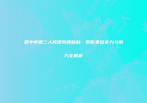 晋中市第二人民医院皮肤科：整形美容实力与魅力全解析