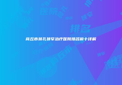 商丘市鼻孔狭窄治疗医院排名前十详解