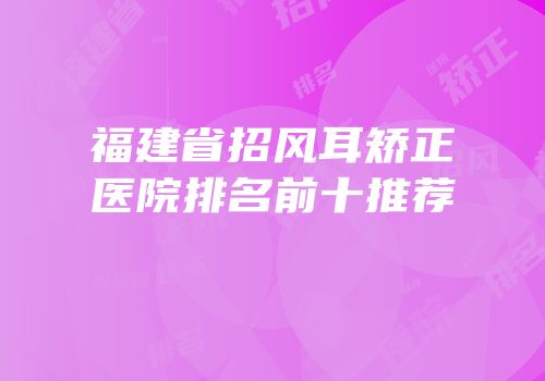福建省招风耳矫正医院排名前十推荐