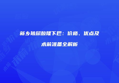 新乡玻尿酸隆下巴：价格、优点及术前准备全解析