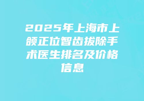 2025年上海市上颌正位智齿拔除手术医生排名及价格信息