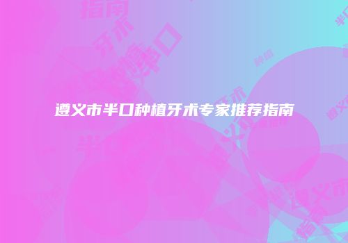 遵义市半口种植牙术专家推荐指南
