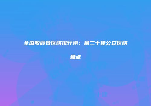 全国收颧骨医院排行榜：前二十佳公立医院盘点