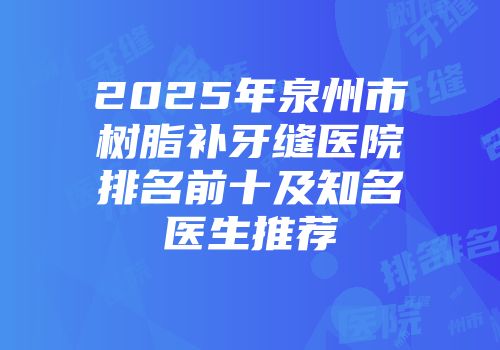 2025年泉州市树脂补牙缝医院排名前十及知名医生推荐