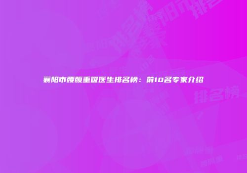 襄阳市腰腹重吸医生排名榜：前10名专家介绍