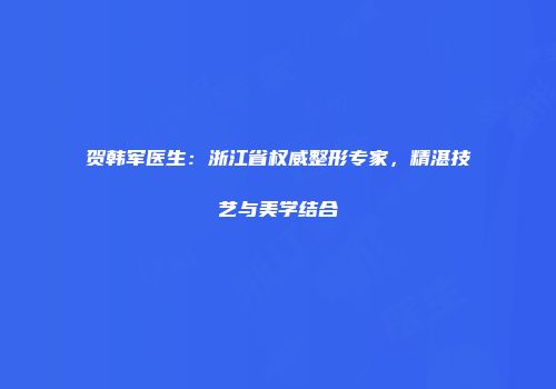 贺韩军医生：浙江省权威整形专家，精湛技艺与美学结合