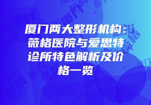 厦门两大整形机构：薇格医院与爱思特诊所特色解析及价格一览