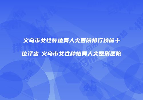 义乌市女性种植美人尖医院排行榜前十位评出-义乌市女性种植美人尖整形医院