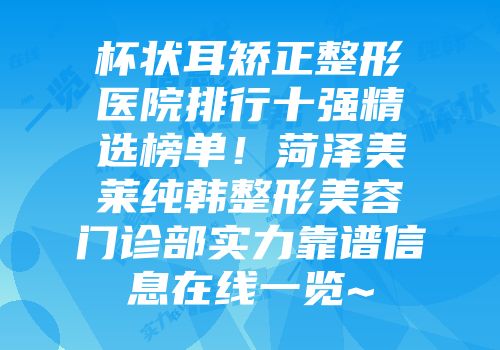杯状耳矫正整形医院排行十强精选榜单！菏泽美莱纯韩整形美容门诊部实力靠谱信息在线一览~