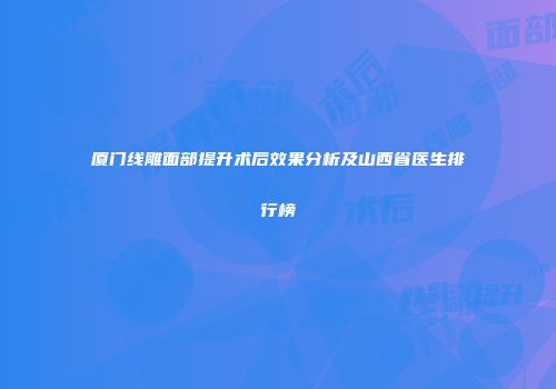 厦门线雕面部提升术后效果分析及山西省医生排行榜
