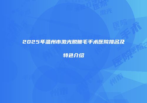 2025年温州市激光脱腋毛手术医院排名及特色介绍