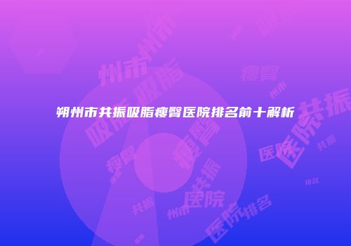 朔州市共振吸脂瘦臀医院排名前十解析