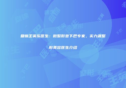 盘锦王英乐医生：微整形垫下巴专家，实力派整形美容医生介绍