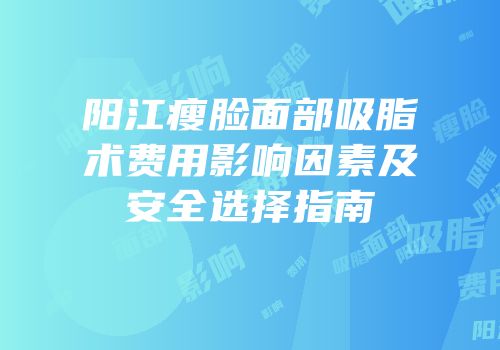 阳江瘦脸面部吸脂术费用影响因素及安全选择指南