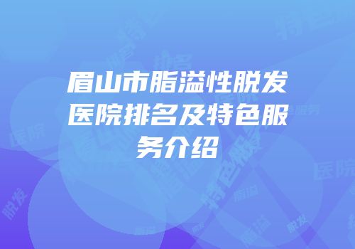 眉山市脂溢性脱发医院排名及特色服务介绍