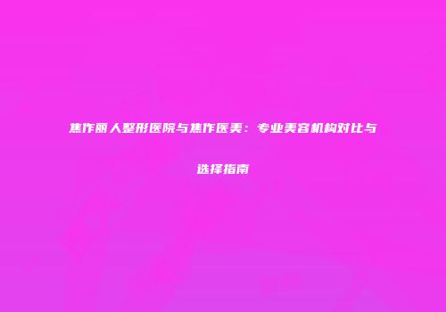 焦作丽人整形医院与焦作医美：专业美容机构对比与选择指南