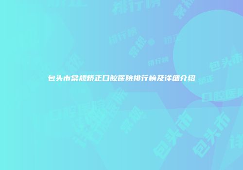 包头市常规矫正口腔医院排行榜及详细介绍