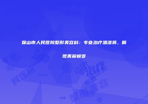 保山市人民医院整形美容科：专业治疗酒渣鼻，展现美丽蜕变