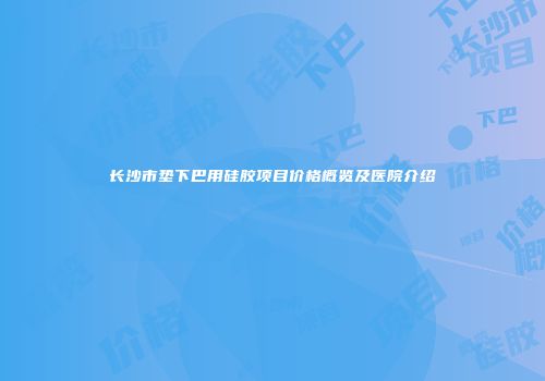 长沙市垫下巴用硅胶项目价格概览及医院介绍