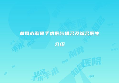 黄冈市削骨手术医院排名及知名医生介绍